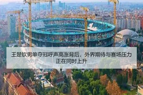 王楚钦男单夺冠呼声高涨背后，外界期待与赛场压力正在同时上升